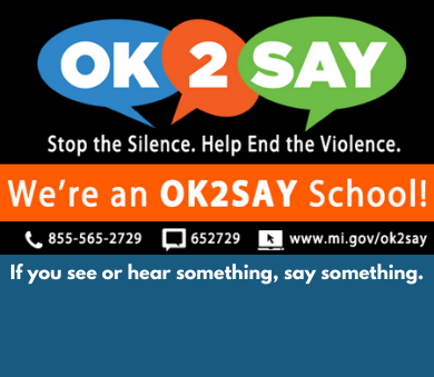 Our top priority of the Waterford School District is to keep our students, staff and school community safe. One safeguard for ensuring that safety is for students to use OK2SAY for reporting tips of any suspicious or threatening activity, to the 24-hour tip line. 

Waterford School District takes every tip seriously. If needed, use one of the options offered by OK2SAY: phone, text, email or the app, located at michigan.gov/ok2say. 

Phone: 8-855-OK2SAY or 855.565.2729
Text: OK2SAY or 652729
Email: OK2SAY@mi.gov 

OK2SAY is in place to prevent harmful behavior before it occurs by encouraging anyone to report threatening behavior to authorities who can help. Once a tip is received, trained OK2SAY technicians address the immediate need and forward the information to the appropriate authorities. Tips are shared with schools, local law enforcement, community mental health agencies or Health and Human Services.